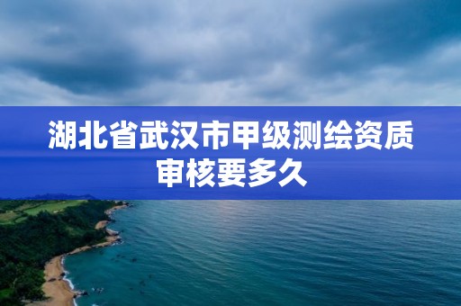 湖北省武汉市甲级测绘资质审核要多久