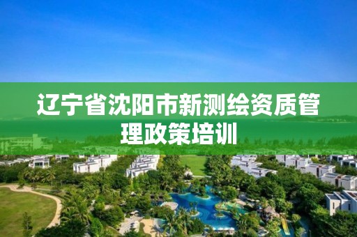 辽宁省沈阳市新测绘资质管理政策培训