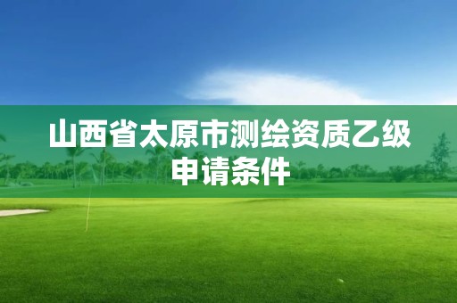 山西省太原市测绘资质乙级申请条件