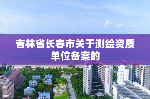 吉林省长春市关于测绘资质单位备案的