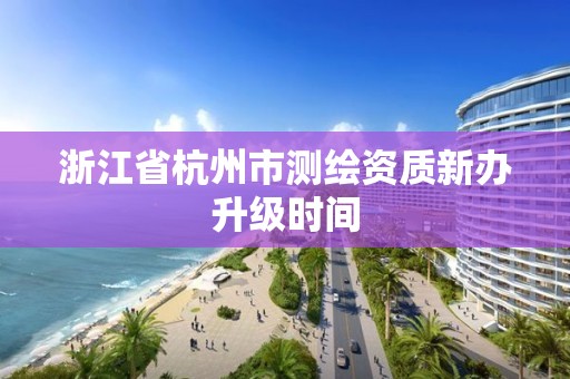 浙江省杭州市测绘资质新办升级时间