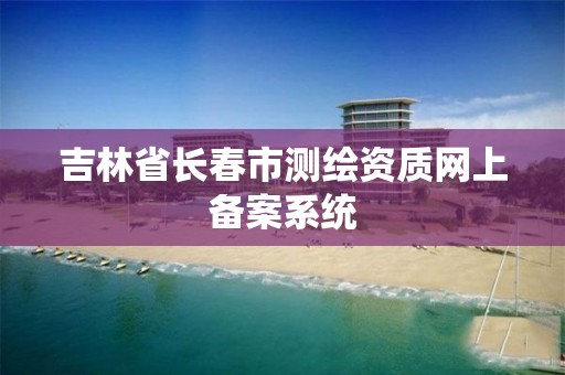 吉林省长春市测绘资质网上备案系统