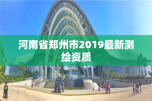 河南省郑州市2019最新测绘资质