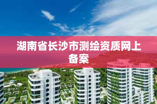 湖南省长沙市测绘资质网上备案