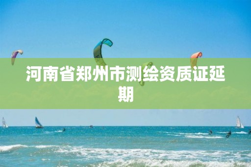 河南省郑州市测绘资质证延期