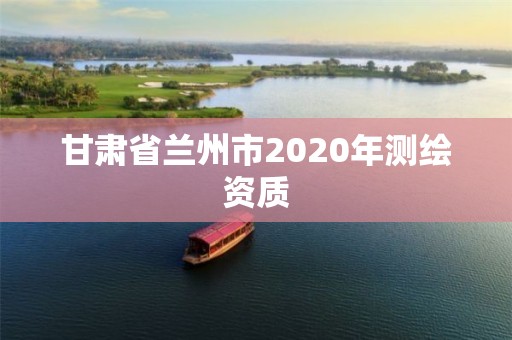 甘肃省兰州市2020年测绘资质