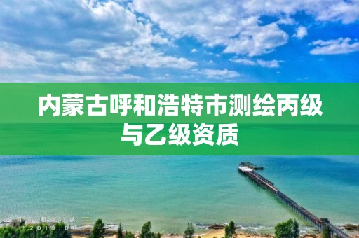 内蒙古呼和浩特市测绘丙级与乙级资质