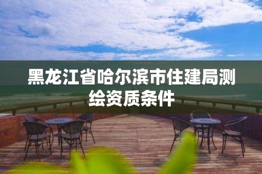 黑龙江省哈尔滨市住建局测绘资质条件