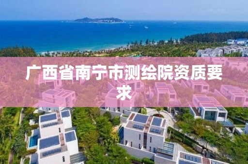 广西省南宁市测绘院资质要求