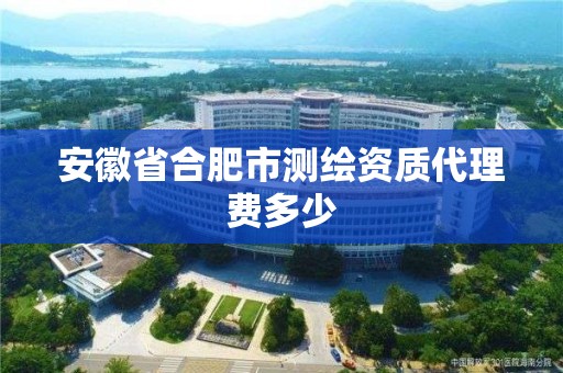 安徽省合肥市测绘资质代理费多少