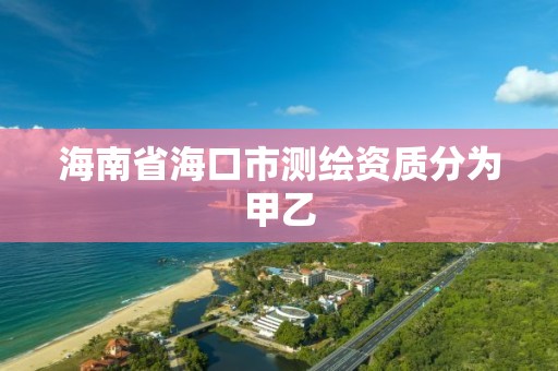 海南省海口市测绘资质分为甲乙