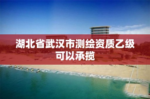 湖北省武汉市测绘资质乙级可以承揽