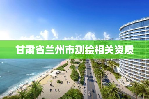 甘肃省兰州市测绘相关资质