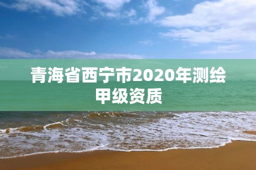 青海省西宁市2020年测绘甲级资质