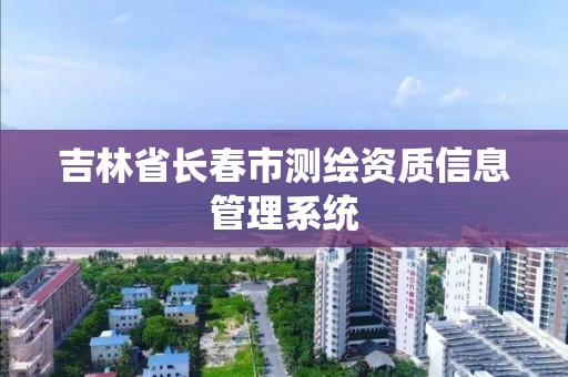 吉林省长春市测绘资质信息管理系统