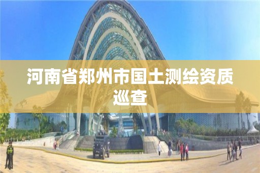 河南省郑州市国土测绘资质巡查