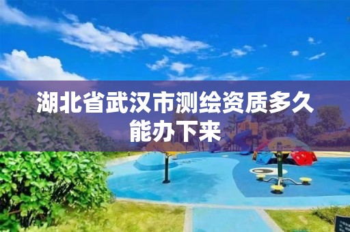 湖北省武汉市测绘资质多久能办下来