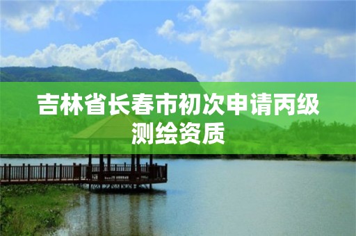 吉林省长春市初次申请丙级测绘资质