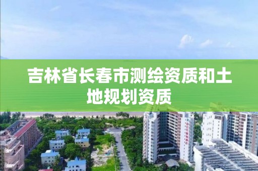 吉林省长春市测绘资质和土地规划资质