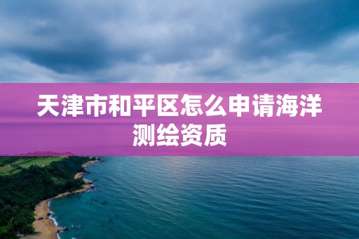 天津市和平区怎么申请海洋测绘资质