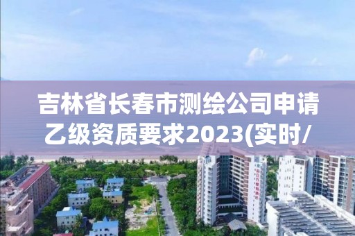 吉林省长春市测绘公司申请乙级资质要求2023(实时/更新中)