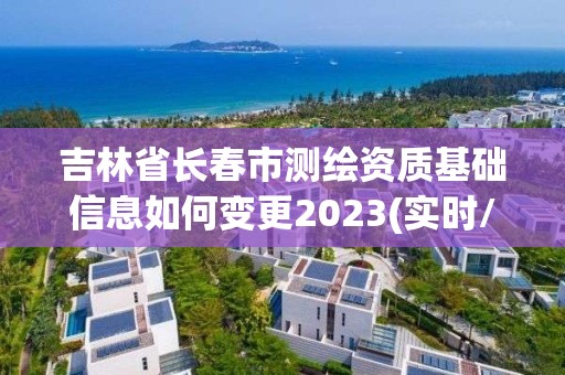 吉林省长春市测绘资质基础信息如何变更2023(实时/更新中)