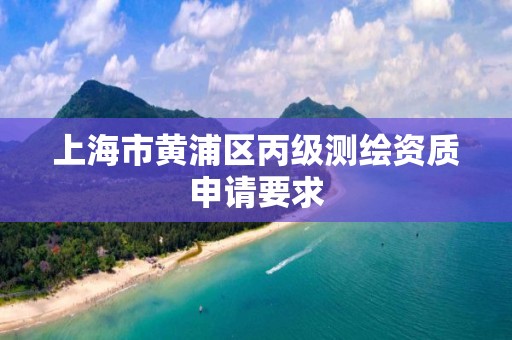 上海市黄浦区丙级测绘资质申请要求