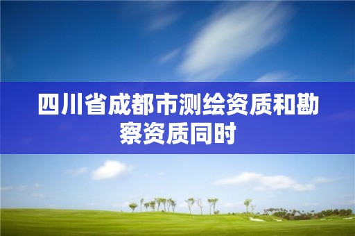 四川省成都市测绘资质和勘察资质同时