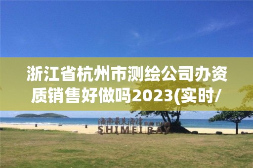 浙江省杭州市测绘公司办资质销售好做吗2023(实时/更新中)