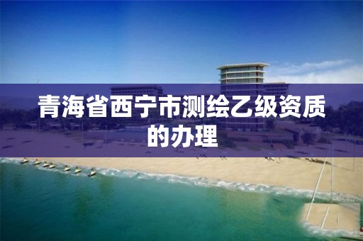 青海省西宁市测绘乙级资质的办理