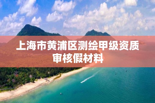 上海市黄浦区测绘甲级资质审核假材料