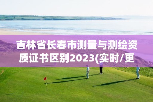 吉林省长春市测量与测绘资质证书区别2023(实时/更新中)