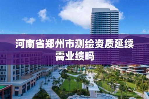 河南省郑州市测绘资质延续需业绩吗