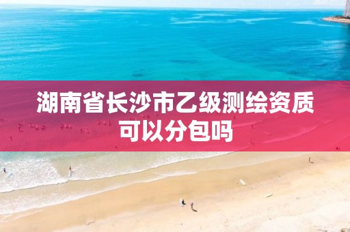 湖南省长沙市乙级测绘资质可以分包吗