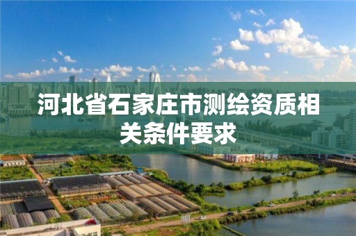 河北省石家庄市测绘资质相关条件要求