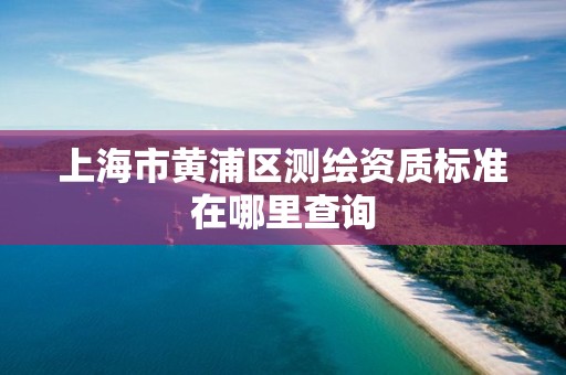 上海市黄浦区测绘资质标准在哪里查询