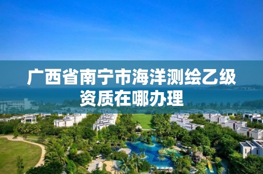 广西省南宁市海洋测绘乙级资质在哪办理