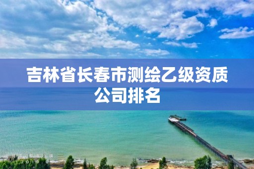 吉林省长春市测绘乙级资质公司排名