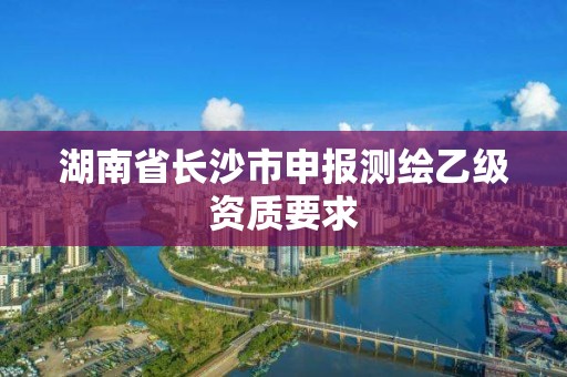 湖南省长沙市申报测绘乙级资质要求