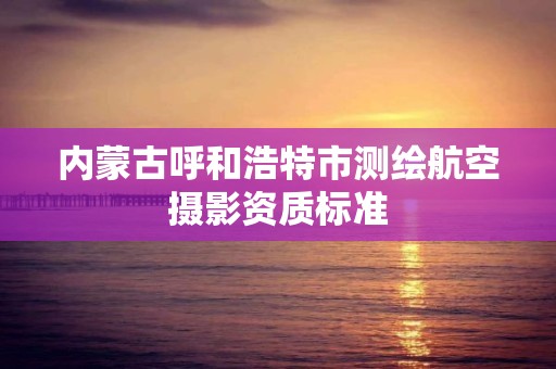 内蒙古呼和浩特市测绘航空摄影资质标准