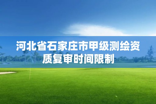 河北省石家庄市甲级测绘资质复审时间限制