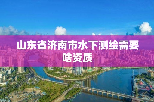 山东省济南市水下测绘需要啥资质