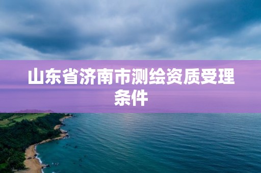 山东省济南市测绘资质受理条件