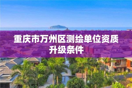 重庆市万州区测绘单位资质升级条件