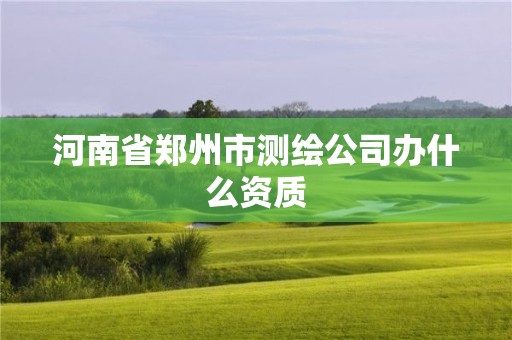 河南省郑州市测绘公司办什么资质