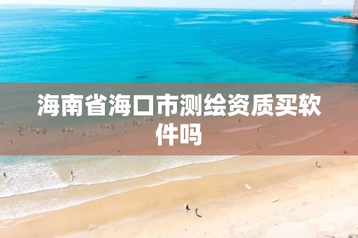 海南省海口市测绘资质买软件吗