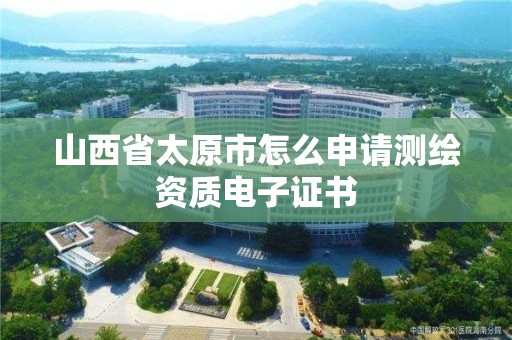 山西省太原市怎么申请测绘资质电子证书