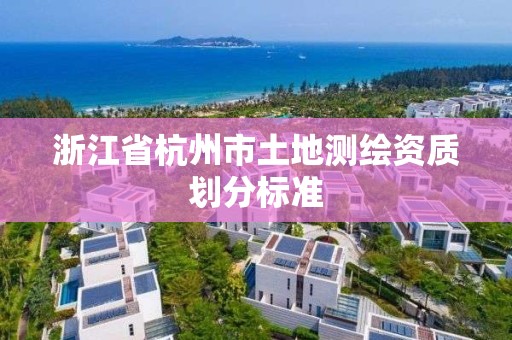 浙江省杭州市土地测绘资质划分标准