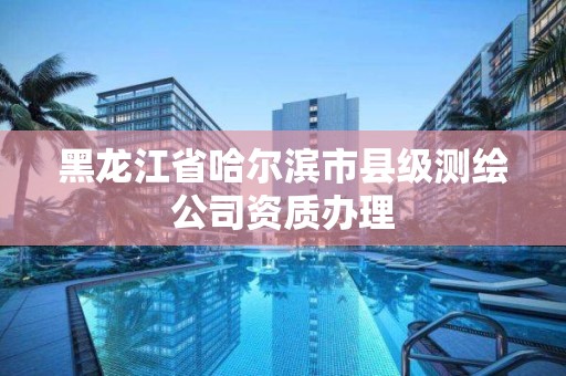 黑龙江省哈尔滨市县级测绘公司资质办理