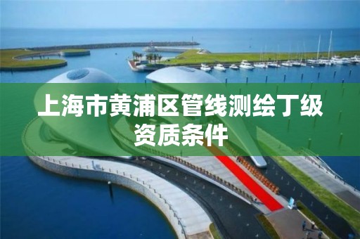 上海市黄浦区管线测绘丁级资质条件